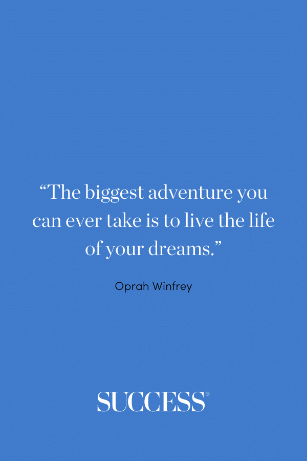 “The biggest adventure you can ever take is to live the life of your dreams.” —Oprah Winfrey