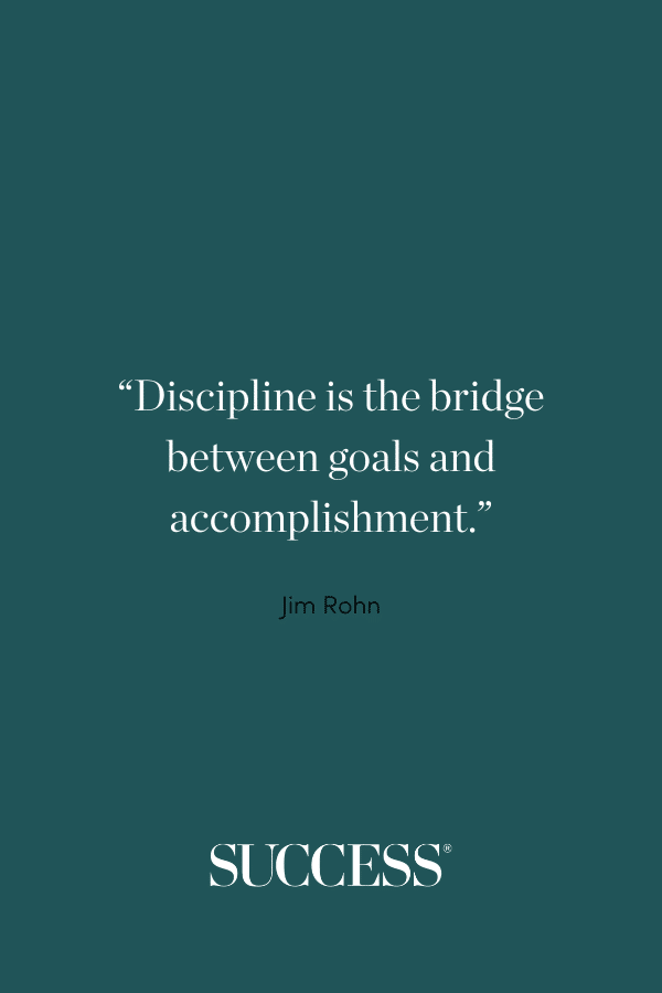 “Discipline is the bridge between goals and accomplishment.” —Jim Rohn