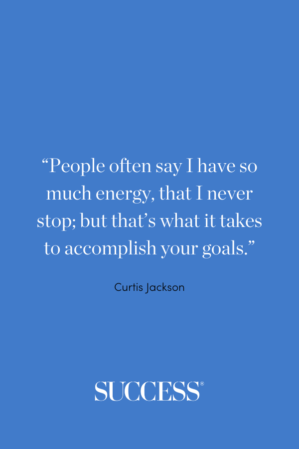 “People often say I have so much energy, that I never stop; but that’s what it takes to accomplish your goals.” ―Curtis Jackson