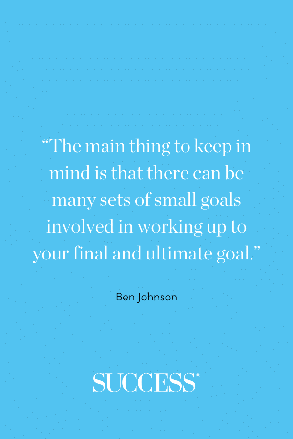 “The main thing to keep in mind is that there can be many sets of small goals involved in working up to your final and ultimate goal.” ―Ben Johnson