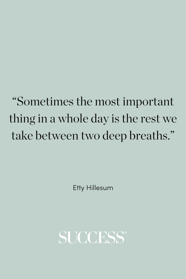 “Sometimes the most important thing in a whole day is the rest we take between two deep breaths.” —Etty Hillesum