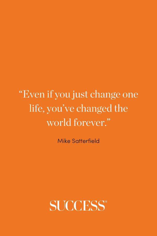 “Even if you just change one life, you’ve changed the world forever.” —Mike Satterfield