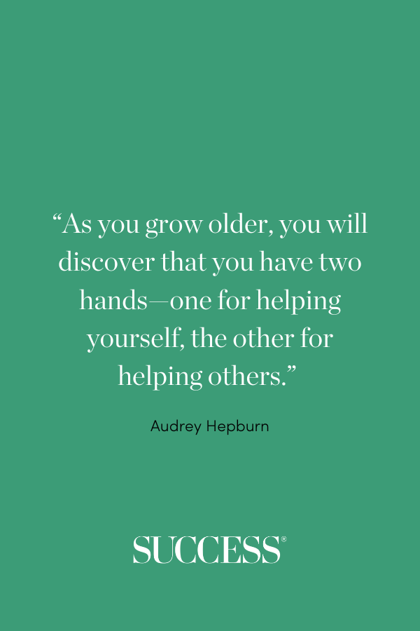 “As you grow older, you will discover that you have two hands—one for helping yourself, the other for helping others.” —Audrey Hepburn