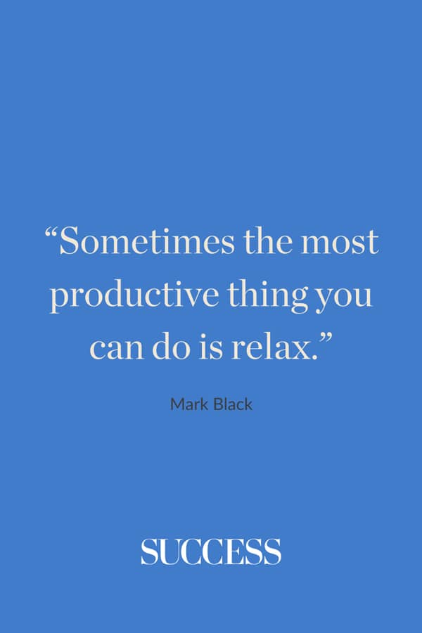 “Sometimes the most productive thing you can do is relax.” —Mark Black