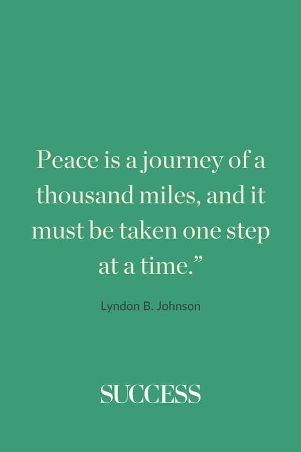 “Peace is a journey of a thousand miles, and it must be taken one step at a time.” —Lyndon B. Johnson