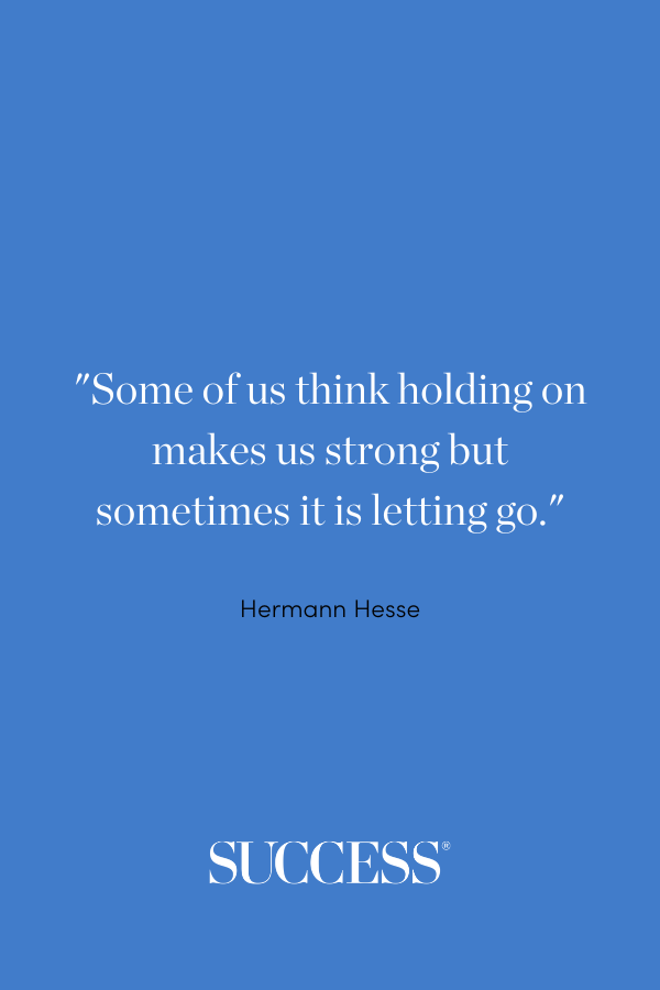 “Some of us think holding on makes us strong but sometimes it is letting go.” —Hermann Hesse