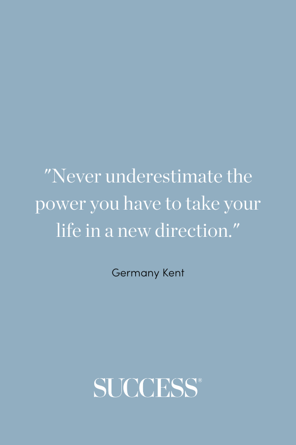 “Never underestimate the power you have to take your life in a new direction.” —Germany Kent