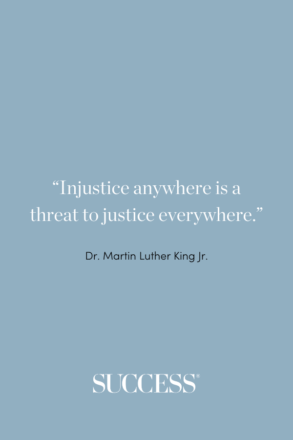 “Injustice anywhere is a threat to justice everywhere.” —Dr. Martin Luther King Jr.