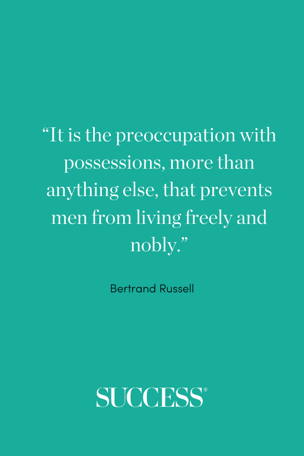 “It is the preoccupation with possessions, more than anything else, that prevents men from living freely and nobly.” —Bertrand Russell