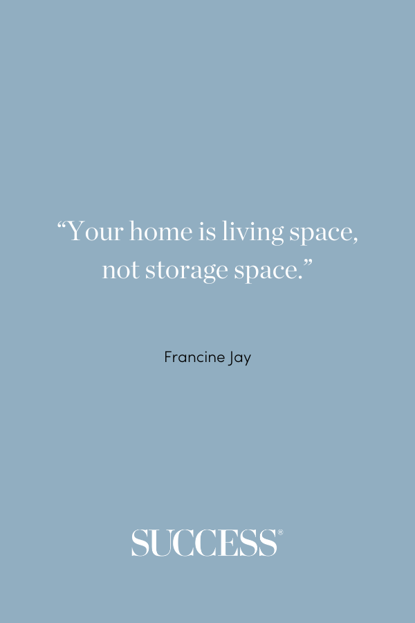 “Your home is living space, not storage space.” – Francine Jay