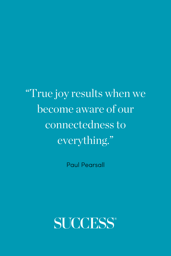 “True joy results when we become aware of our connectedness to everything.” —Paul Pearsall