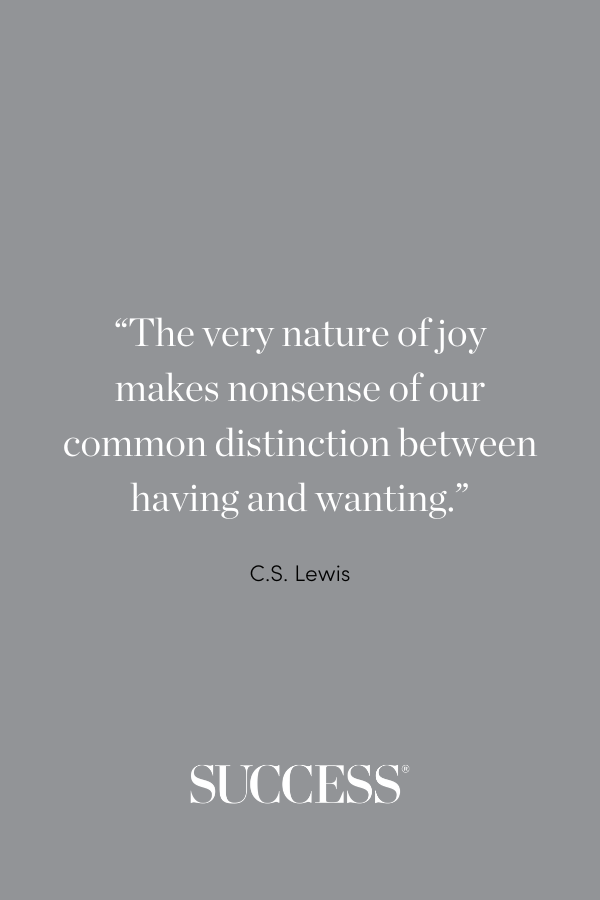 “The very nature of joy makes nonsense of our common distinction between having and wanting.” —C.S. Lewis