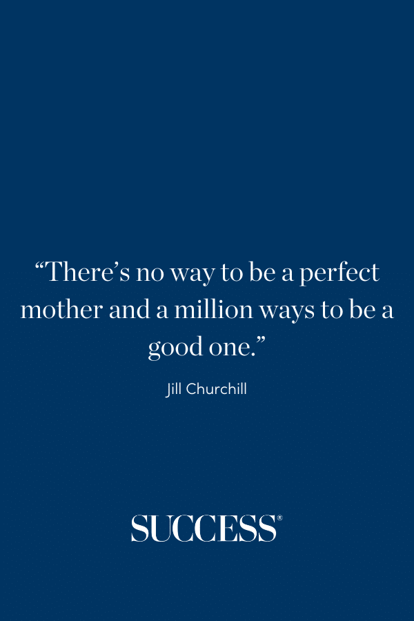 “There’s no way to be a perfect mother and a million ways to be a good one.” —Jill Churchill