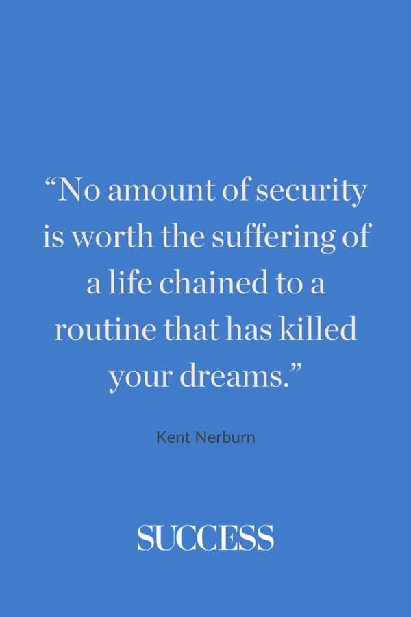 “No amount of security is worth the suffering of a life chained to a routine that has killed your dreams.” —Kent Nerburn