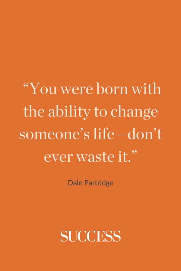 “You were born with the ability to change someone’s life—don’t ever waste it.” —Dale Partridge