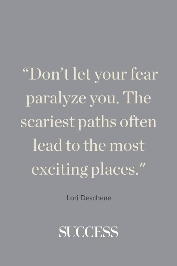 “Don’t let your fear paralyze you. The scariest paths often lead to the most exciting places.
