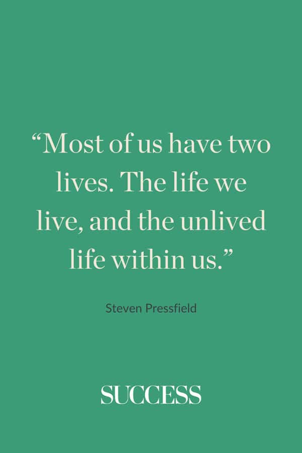 “Most of us have two lives. The life we live, and the unlived life within us.” —Steven Pressfield