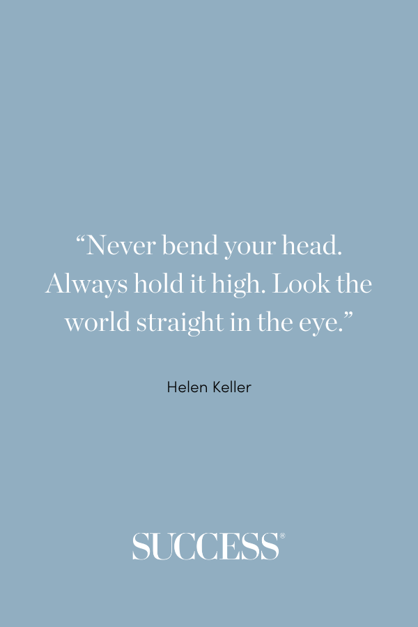 “Never bend your head. Always hold it high. Look the world straight in the eye.” ―Helen Keller