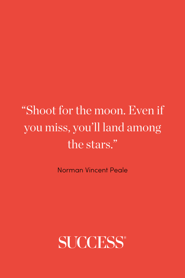 “Shoot for the moon. Even if you miss, you’ll land among the stars.” —Norman Vincent Peale