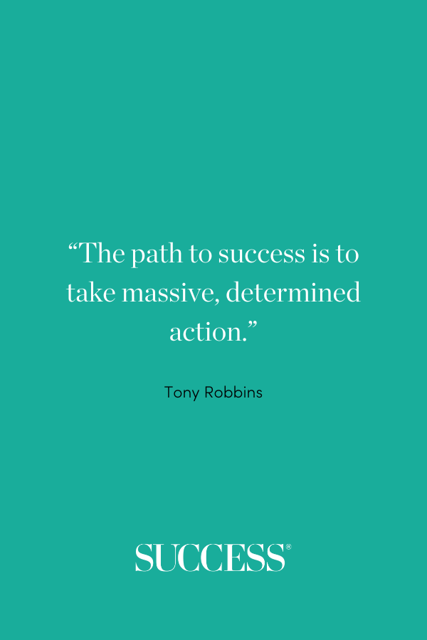 “The path to success is to take massive, determined action.” ―Tony Robbins