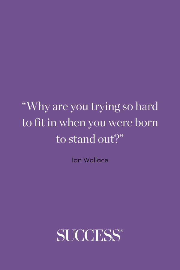 “Why are you trying so hard to fit in when you were born to stand out?” ―Ian Wallace