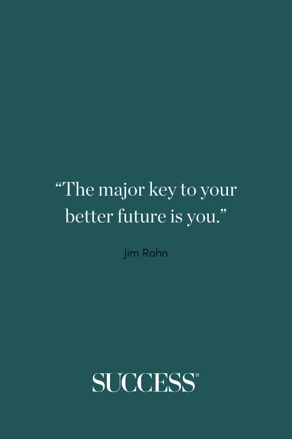 “The major key to your better future is you.” - Jim Rohn