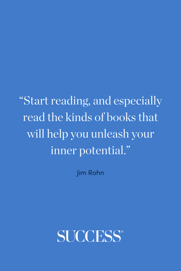 “Start reading, and especially read the kinds of books that will help you unleash your inner potential.” - Jim Rohn