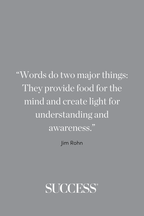 “Words do two major things: They provide food for the mind and create light for understanding and awareness.” - Jim Rohn