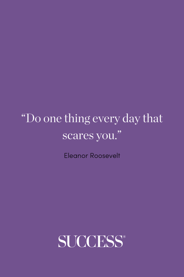 “Do one thing every day that scares you.” —Eleanor Roosevelt