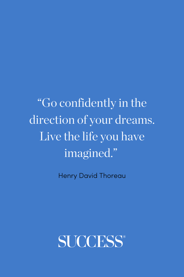 “Go confidently in the direction of your dreams. Live the life you have imagined.” —Henry David Thoreau