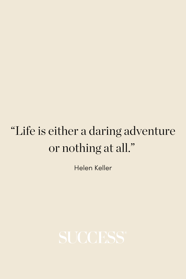 “Life is either a daring adventure or nothing at all.” —Helen Keller