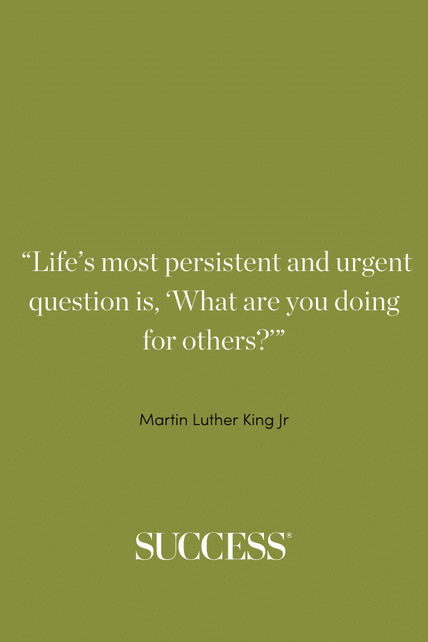 “Life’s most persistent and urgent question is, ‘What are you doing for others?’” —Martin Luther King Jr.