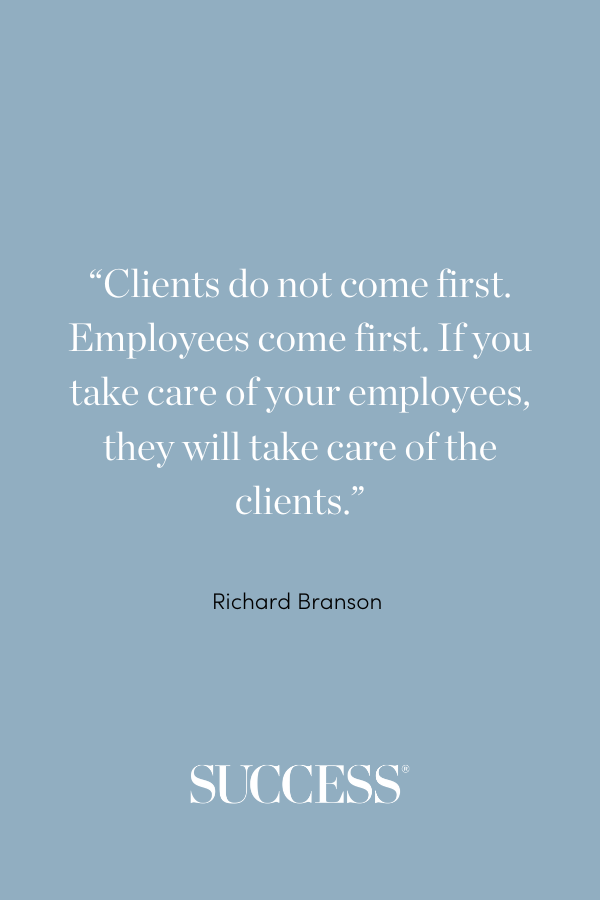 “Clients do not come first. Employees come first. If you take care of your employees, they will take care of the clients.” —Richard Branson