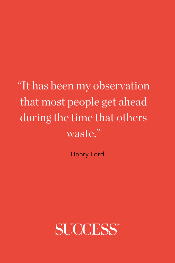 “It has been my observation that most people get ahead during the time that others waste.” —Henry Ford