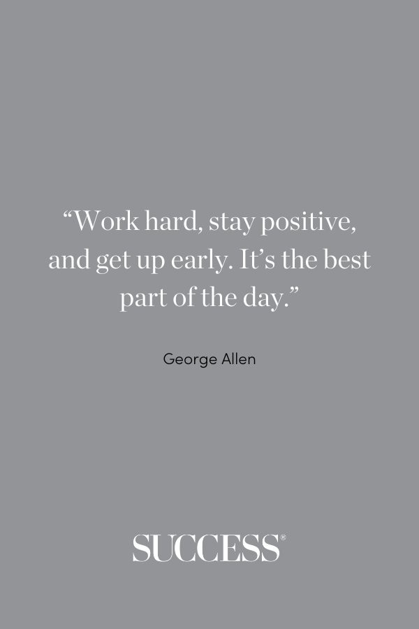 “Work hard, stay positive, and get up early. It’s the best part of the day.” —George Allen