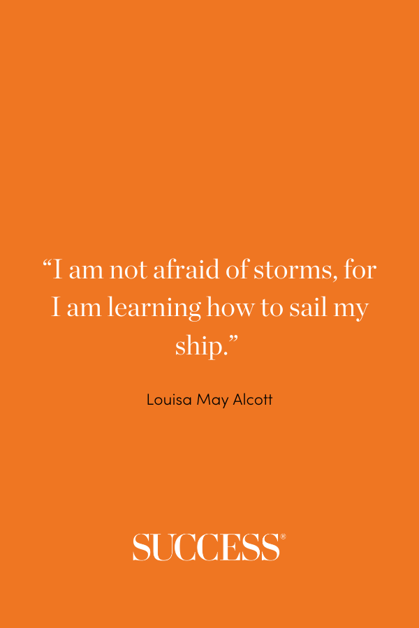 “I am not afraid of storms, for I am learning how to sail my ship.” —Louisa May Alcott