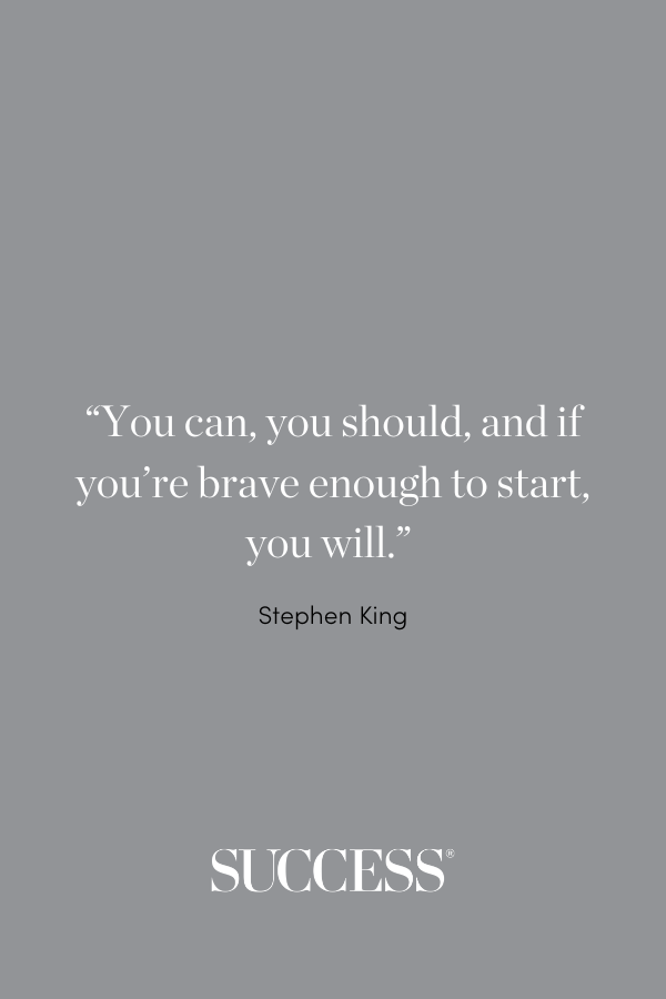 “You can, you should, and if you’re brave enough to start, you will.” —Stephen King