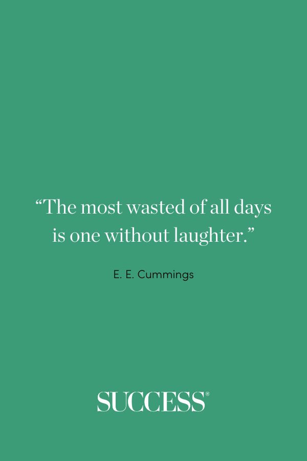 “The most wasted of all days is one without laughter.” —E. E. Cummings