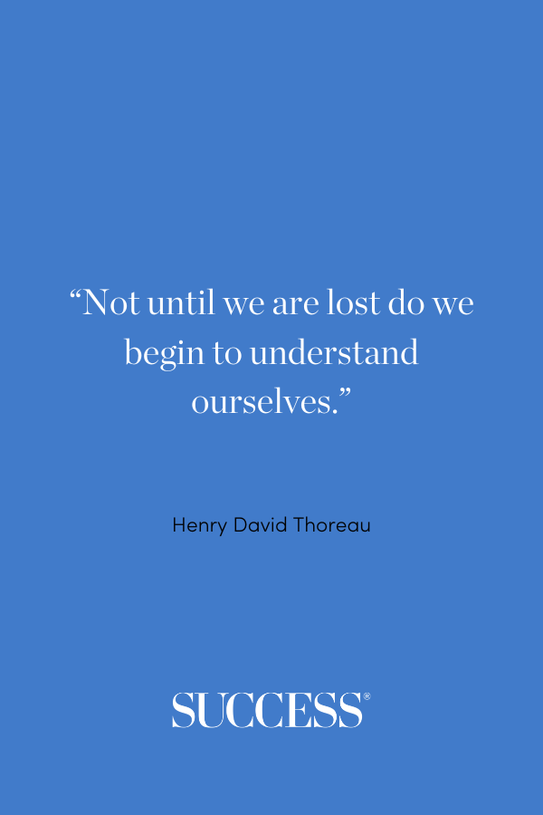 “Not until we are lost do we begin to understand ourselves.” —Henry David Thoreau