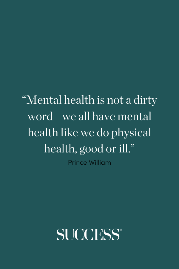 “Mental health is not a dirty word—we all have mental health like we do physical health, good or ill.”  —Prince William