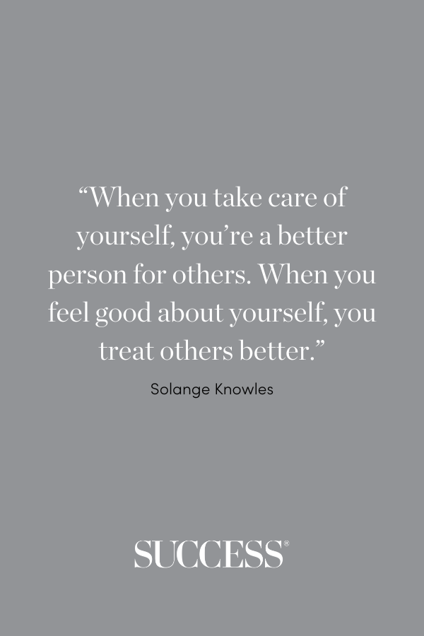 “When you take care of yourself, you’re a better person for others. When you feel good about yourself, you treat others better.” —Solange Knowles