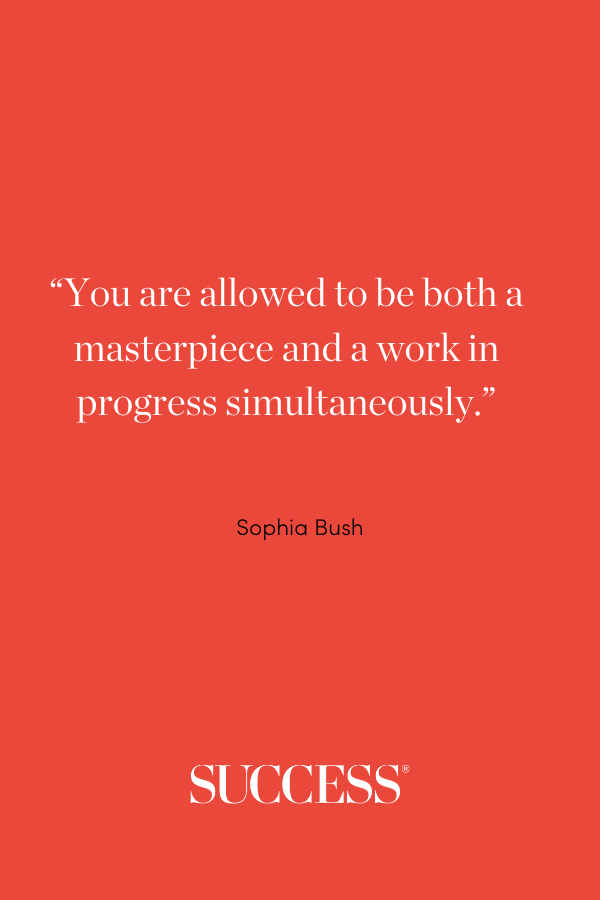 “You are allowed to be both a masterpiece and a work in progress simultaneously.” —Sophia Bush