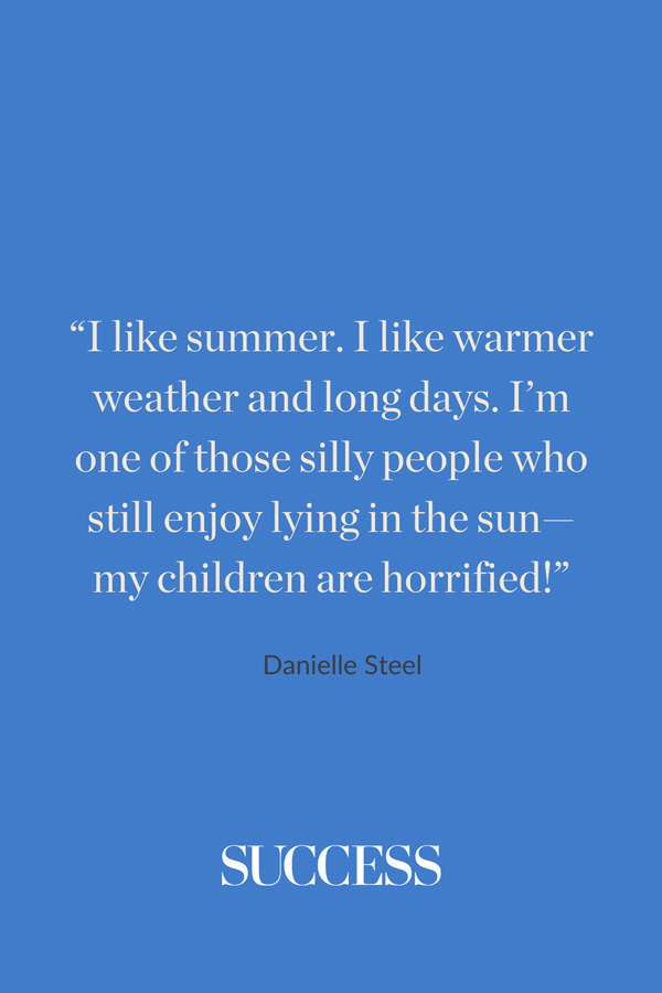 “I like summer. I like warmer weather and long days. I’m one of those silly people who still enjoy lying in the sun—my children are horrified!” —Danielle Steel