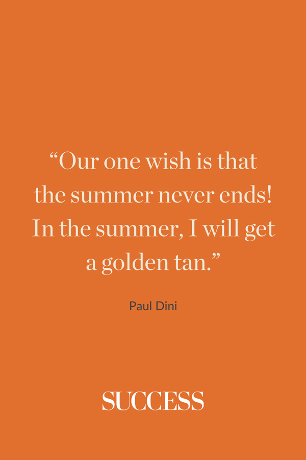 “Our one wish is that the summer never ends! In the summer, I will get a golden tan.” —Paul Dini