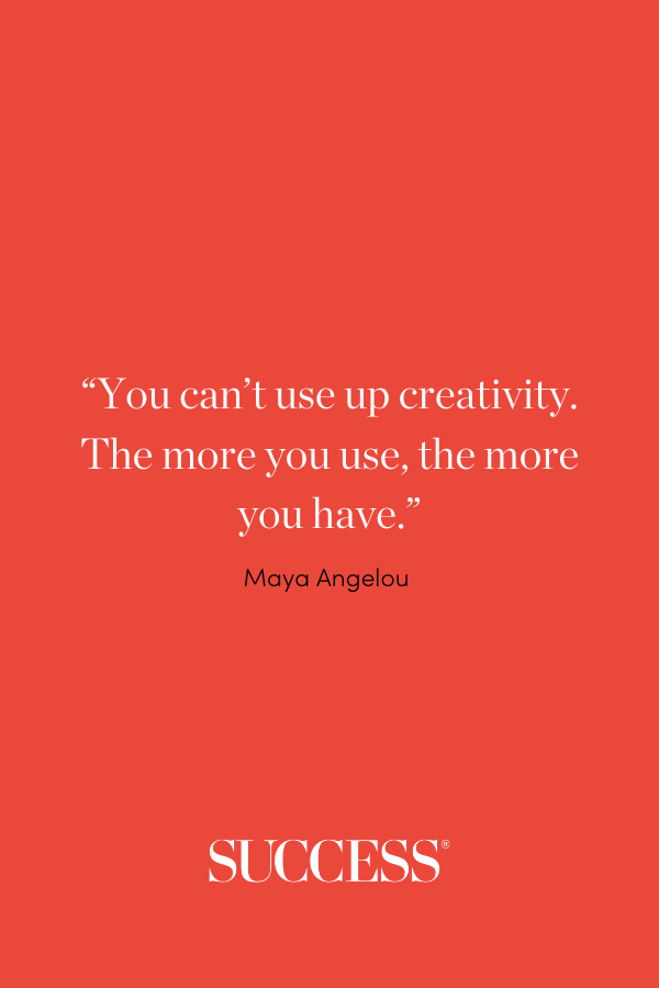 “You can’t use up creativity. The more you use, the more you have.”–Maya Angelou