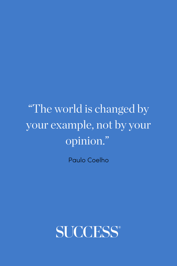 “The world is changed by your example, not by your opinion.” –Paulo Coelho