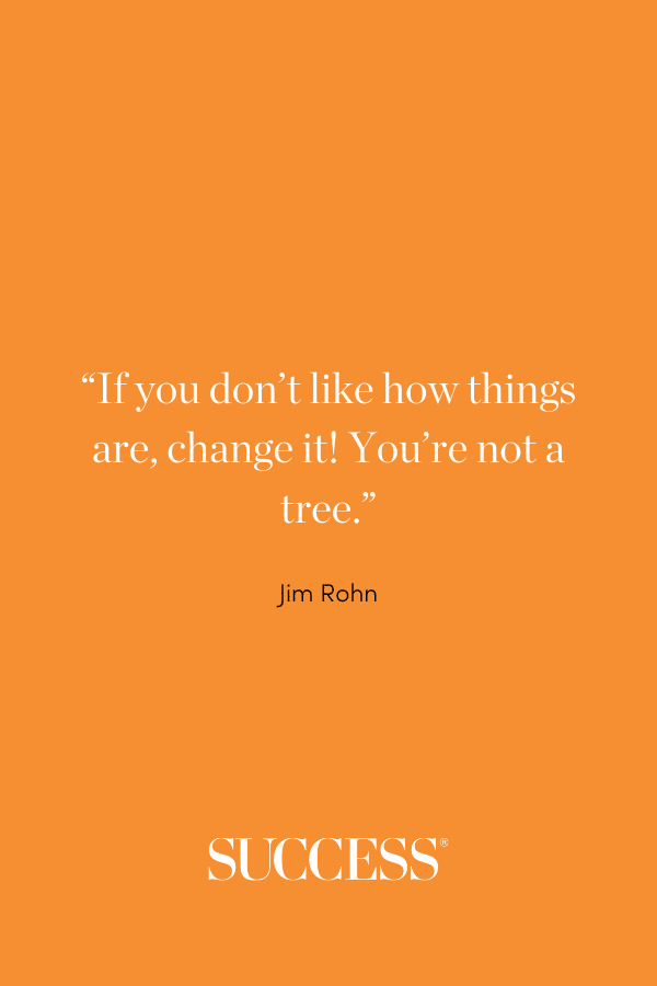 “If you don’t like how things are, change it! You’re not a tree.”