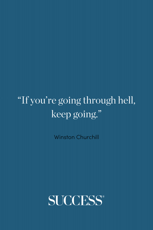 “If you’re going through hell, keep going.” —Winston Churchill