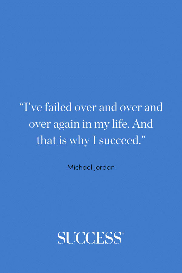 “I’ve failed over and over and over again in my life. And that is why I succeed.” —Michael Jordan