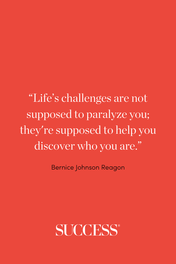 “Life’s challenges are not supposed to paralyze you; they're supposed to help you discover who you are.” —Bernice Johnson Reagon